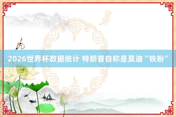 2026世界杯数据统计 特朗普自称是莫迪“铁粉”