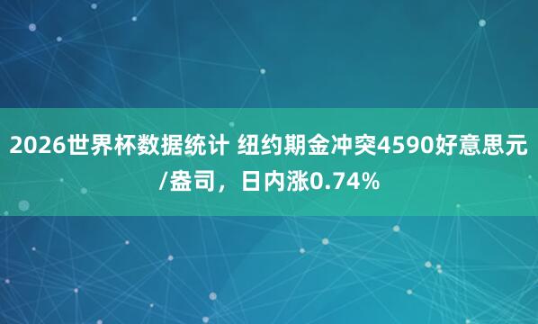 2026世界杯数据统计 纽约期金冲突4590好意思元/盎司，日内涨0.74%