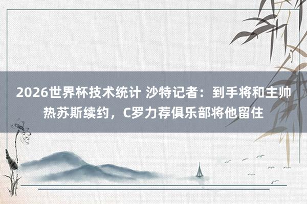 2026世界杯技术统计 沙特记者：到手将和主帅热苏斯续约，C罗力荐俱乐部将他留住
