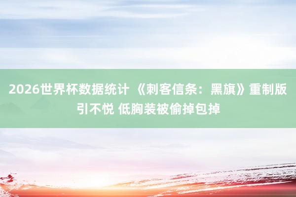 2026世界杯数据统计 《刺客信条：黑旗》重制版引不悦 低胸装被偷掉包掉