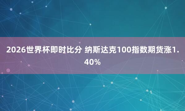 2026世界杯即时比分 纳斯达克100指数期货涨1.40%
