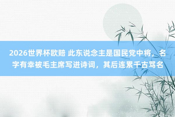 2026世界杯欧赔 此东说念主是国民党中将，名字有幸被毛主席写进诗词，其后连累千古骂名