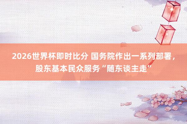 2026世界杯即时比分 国务院作出一系列部署，股东基本民众服务“随东谈主走”