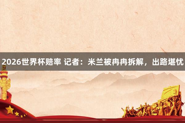 2026世界杯赔率 记者：米兰被冉冉拆解，出路堪忧