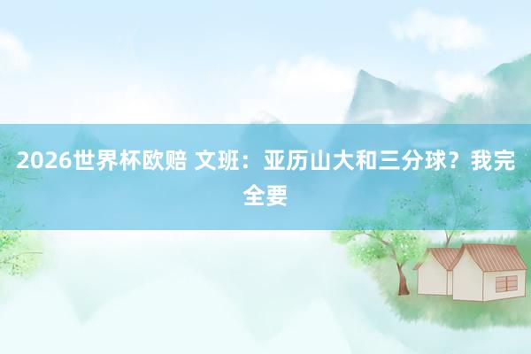 2026世界杯欧赔 文班：亚历山大和三分球？我完全要