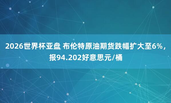 2026世界杯亚盘 布伦特原油期货跌幅扩大至6%，报94.202好意思元/桶
