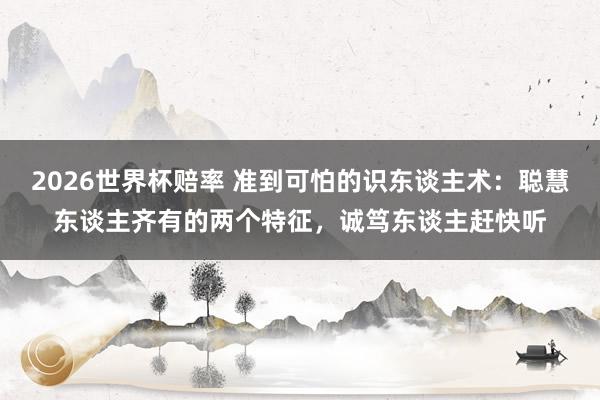 2026世界杯赔率 准到可怕的识东谈主术：聪慧东谈主齐有的两个特征，诚笃东谈主赶快听