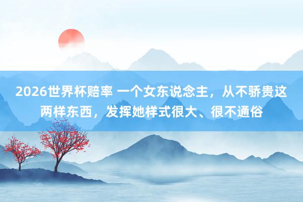 2026世界杯赔率 一个女东说念主，从不骄贵这两样东西，发挥她样式很大、很不通俗