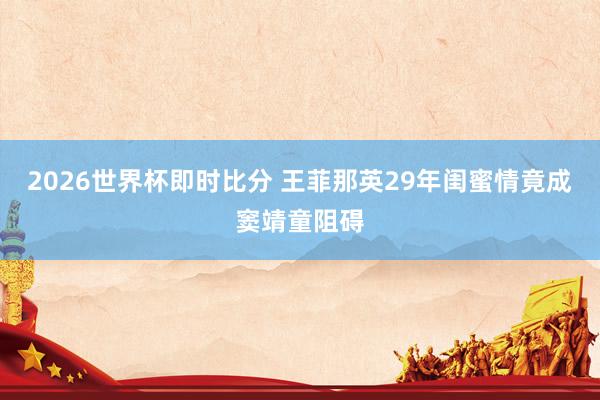 2026世界杯即时比分 王菲那英29年闺蜜情竟成窦靖童阻碍
