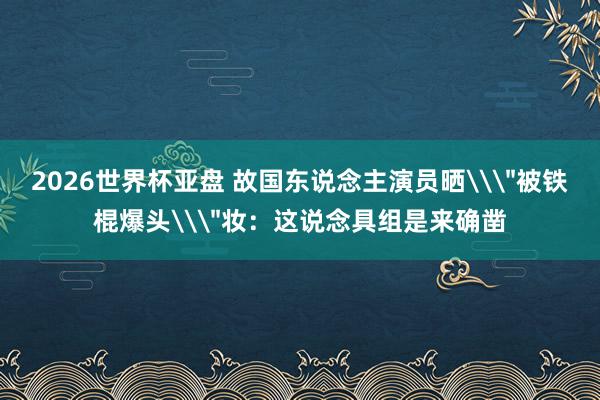 2026世界杯亚盘 故国东说念主演员晒\
