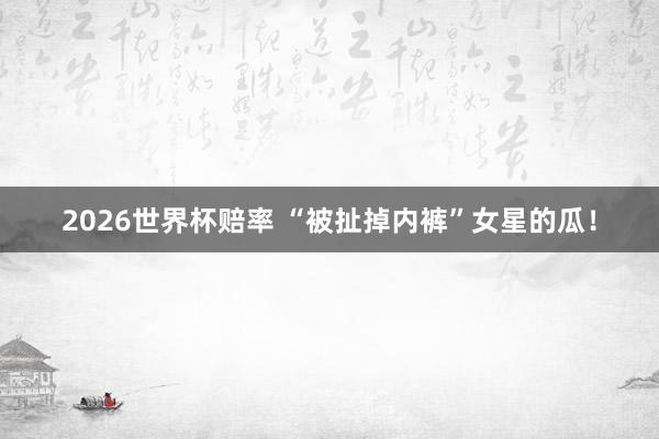 2026世界杯赔率 “被扯掉内裤”女星的瓜！