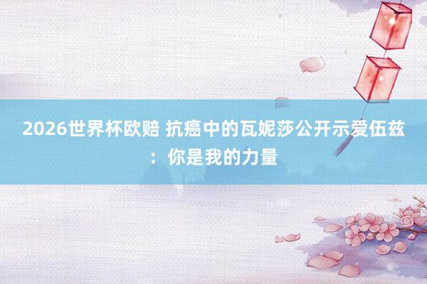 2026世界杯欧赔 抗癌中的瓦妮莎公开示爱伍兹：你是我的力量