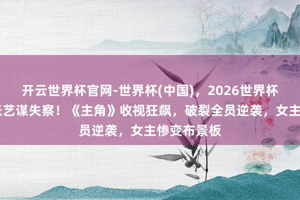 开云世界杯官网-世界杯(中国)，2026世界杯文字直播 张艺谋失察！《主角》收视狂飙，破裂全员逆袭，女主惨变布景板
