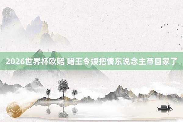 2026世界杯欧赔 赌王令嫒把情东说念主带回家了