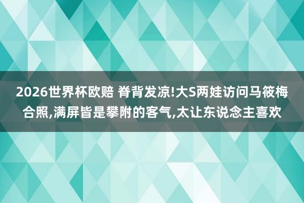 2026世界杯欧赔 脊背发凉!大S两娃访问马筱梅合照，满屏皆是攀附的客气，太让东说念主喜欢