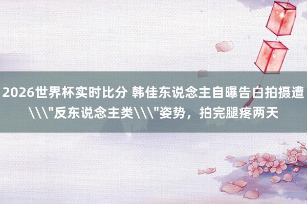 2026世界杯实时比分 韩佳东说念主自曝告白拍摄遭\