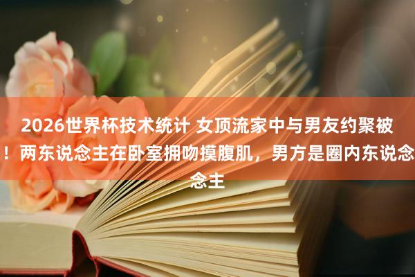 2026世界杯技术统计 女顶流家中与男友约聚被拍！两东说念主在卧室拥吻摸腹肌，男方是圈内东说念主