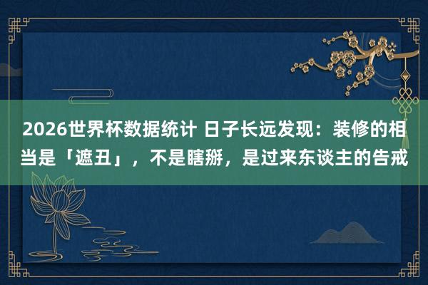 2026世界杯数据统计 日子长远发现：装修的相当是「遮丑」，不是瞎掰，是过来东谈主的告戒