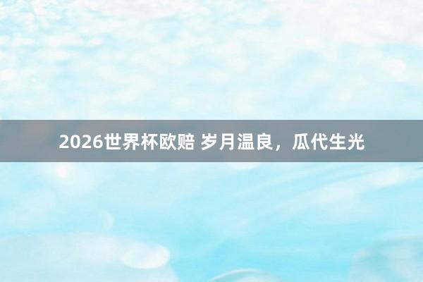2026世界杯欧赔 岁月温良，瓜代生光