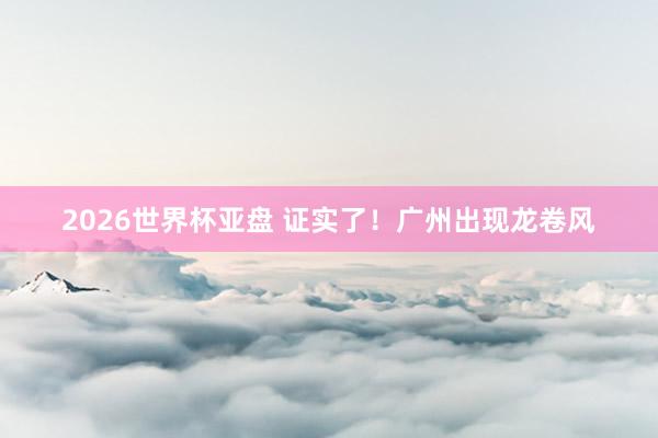 2026世界杯亚盘 证实了！广州出现龙卷风