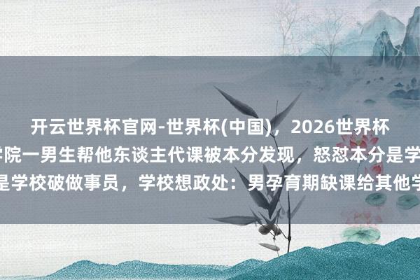开云世界杯官网-世界杯(中国)，2026世界杯文字直播 广州城市理工学院一男生帮他东谈主代课被本分发现，怒怼本分是学校破做事员，学校想政处：男孕育期缺课给其他学生代课，已作退学措置