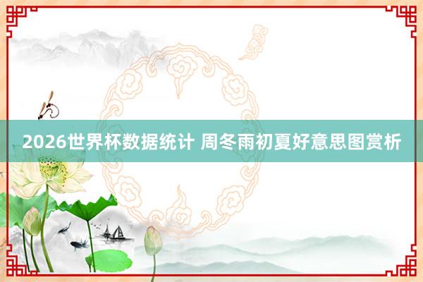 2026世界杯数据统计 周冬雨初夏好意思图赏析
