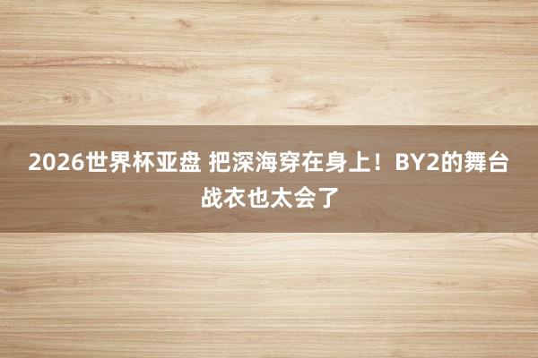2026世界杯亚盘 把深海穿在身上！BY2的舞台战衣也太会了