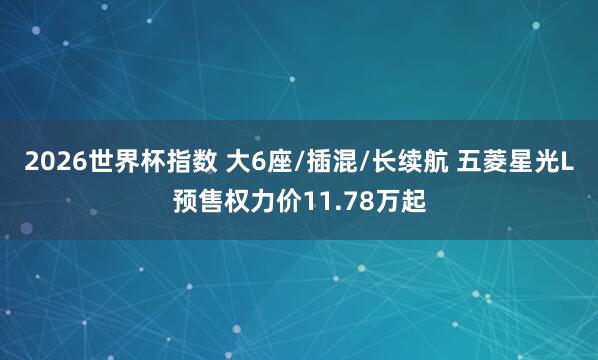 2026世界杯指数 大6座/插混/长续航 五菱星光L预售权力价11.78万起