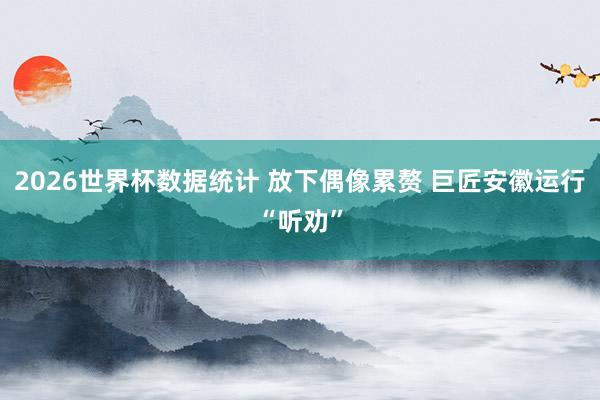 2026世界杯数据统计 放下偶像累赘 巨匠安徽运行“听劝”