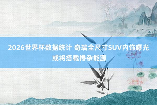 2026世界杯数据统计 奇瑞全尺寸SUV内饰曝光 或将搭载搀杂能源