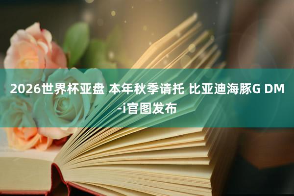 2026世界杯亚盘 本年秋季请托 比亚迪海豚G DM-i官图发布