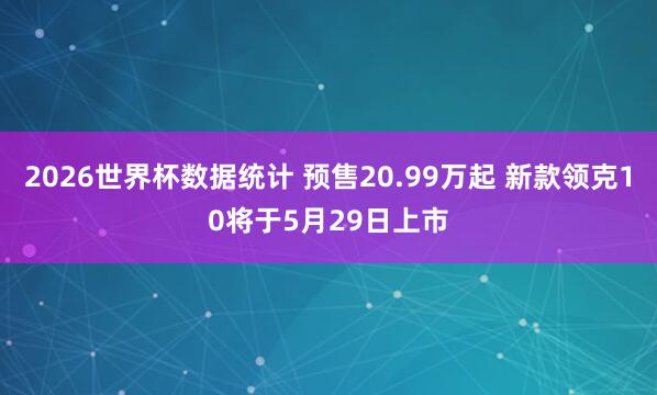 2026世界杯数据统计 预售20.99万起 新款领克10将于5月29日上市