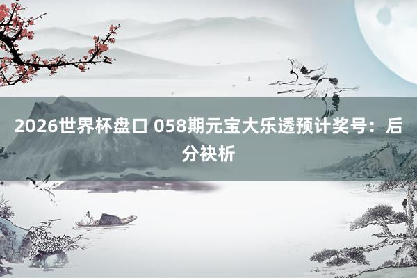 2026世界杯盘口 058期元宝大乐透预计奖号：后分袂析