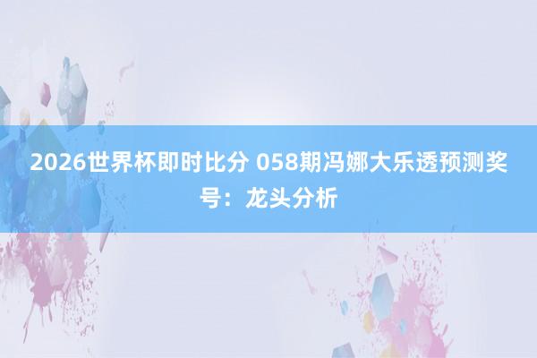 2026世界杯即时比分 058期冯娜大乐透预测奖号：龙头分析