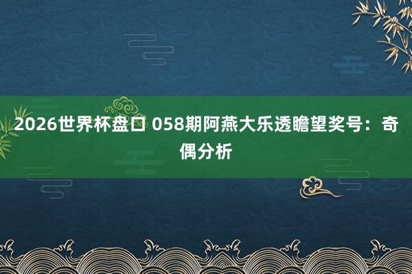 2026世界杯盘口 058期阿燕大乐透瞻望奖号：奇偶分析