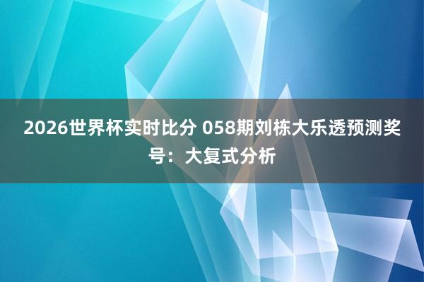 2026世界杯实时比分 058期刘栋大乐透预测奖号：大复式分析
