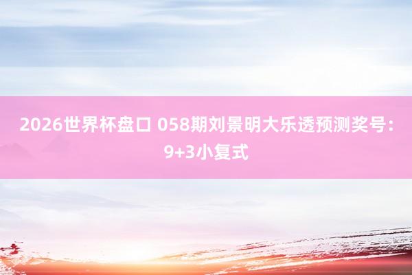 2026世界杯盘口 058期刘景明大乐透预测奖号：9+3小复式