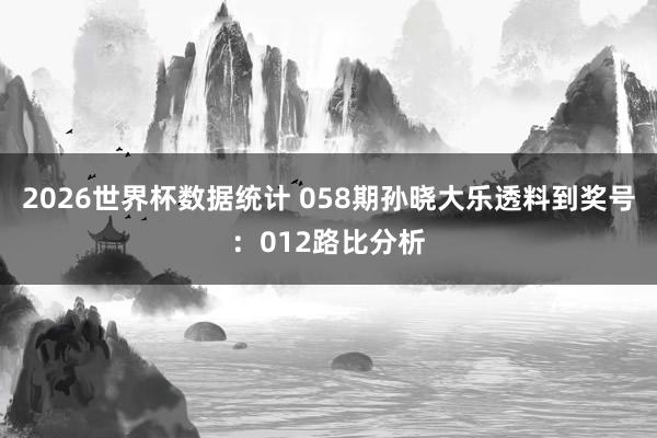 2026世界杯数据统计 058期孙晓大乐透料到奖号：012路比分析