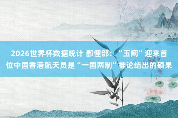 2026世界杯数据统计 鄙俚部：“玉阙”迎来首位中国香港航天员是“一国两制”推论结出的硕果