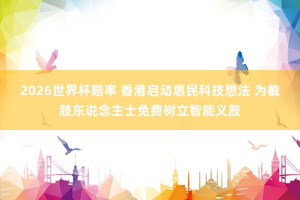 2026世界杯赔率 香港启动惠民科技想法 为截肢东说念主士免费树立智能义肢