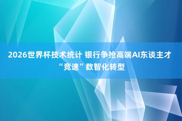 2026世界杯技术统计 银行争抢高端AI东谈主才 “竞速”数智化转型