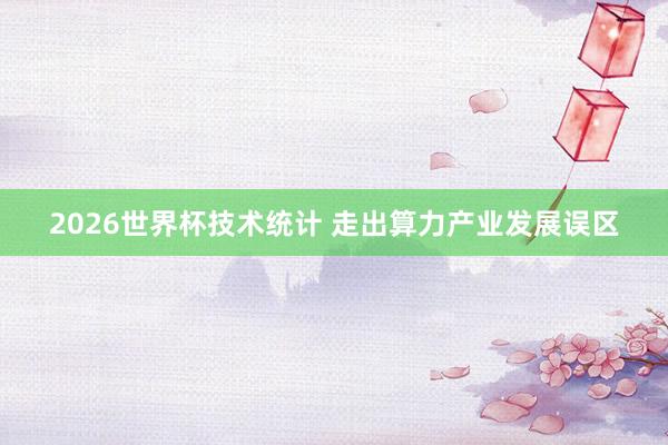 2026世界杯技术统计 走出算力产业发展误区