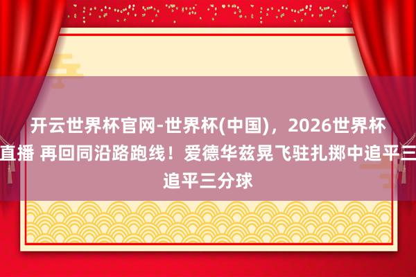 开云世界杯官网-世界杯(中国)，2026世界杯文字直播 再回同沿路跑线！爱德华兹晃飞驻扎掷中追平三分球