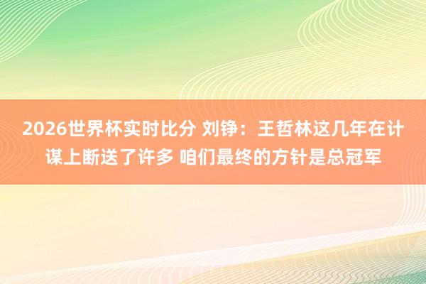 2026世界杯实时比分 刘铮：王哲林这几年在计谋上断送了许多 咱们最终的方针是总冠军