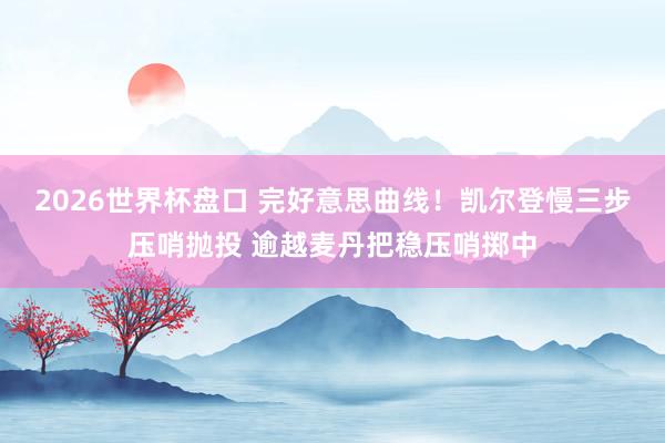 2026世界杯盘口 完好意思曲线！凯尔登慢三步压哨抛投 逾越麦丹把稳压哨掷中