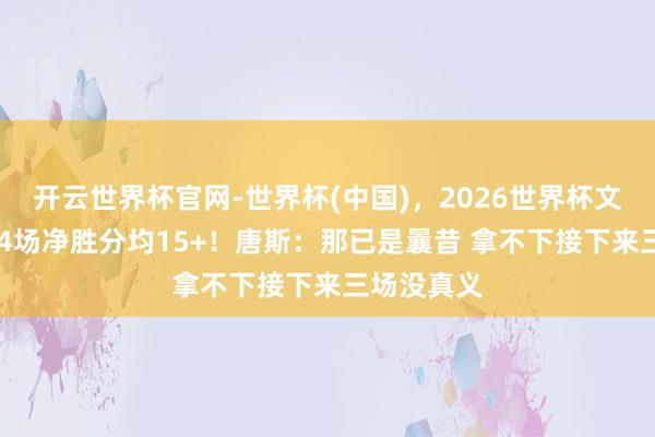 开云世界杯官网-世界杯(中国)，2026世界杯文字直播 近4场净胜分均15+！唐斯：那已是曩昔 拿不下接下来三场没真义