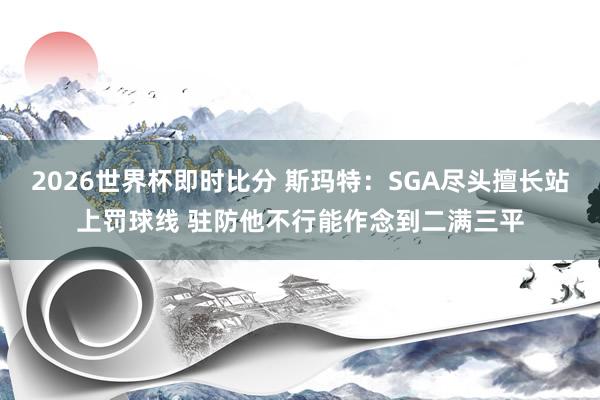 2026世界杯即时比分 斯玛特：SGA尽头擅长站上罚球线 驻防他不行能作念到二满三平