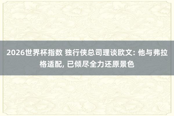 2026世界杯指数 独行侠总司理谈欧文: 他与弗拉格适配， 已倾尽全力还原景色