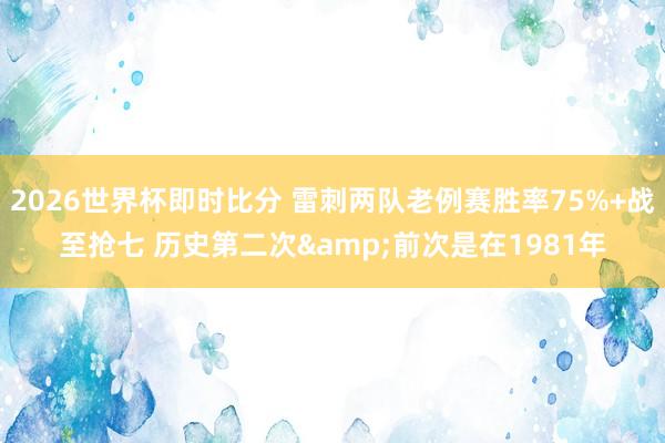 2026世界杯即时比分 雷刺两队老例赛胜率75%+战至抢七 历史第二次&前次是在1981年