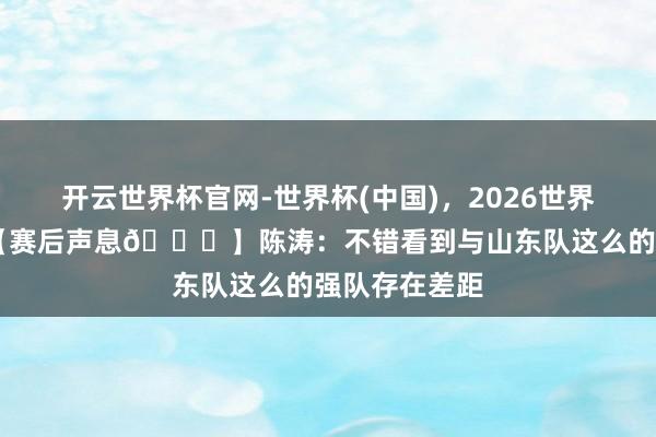 开云世界杯官网-世界杯(中国)，2026世界杯文字直播 【赛后声息🎙】陈涛：不错看到与山东队这么的强队存在差距